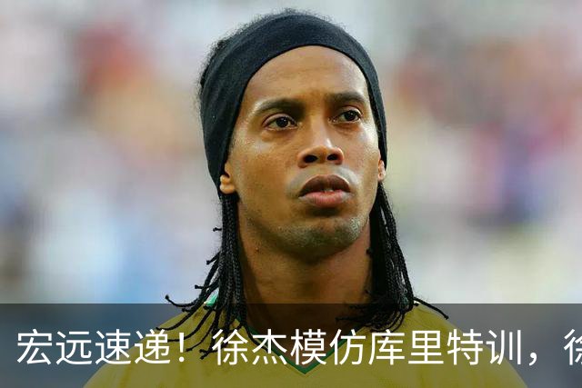 宏远速递！徐杰模仿库里特训，徐昕确定美方经纪，张文逸降薪留队